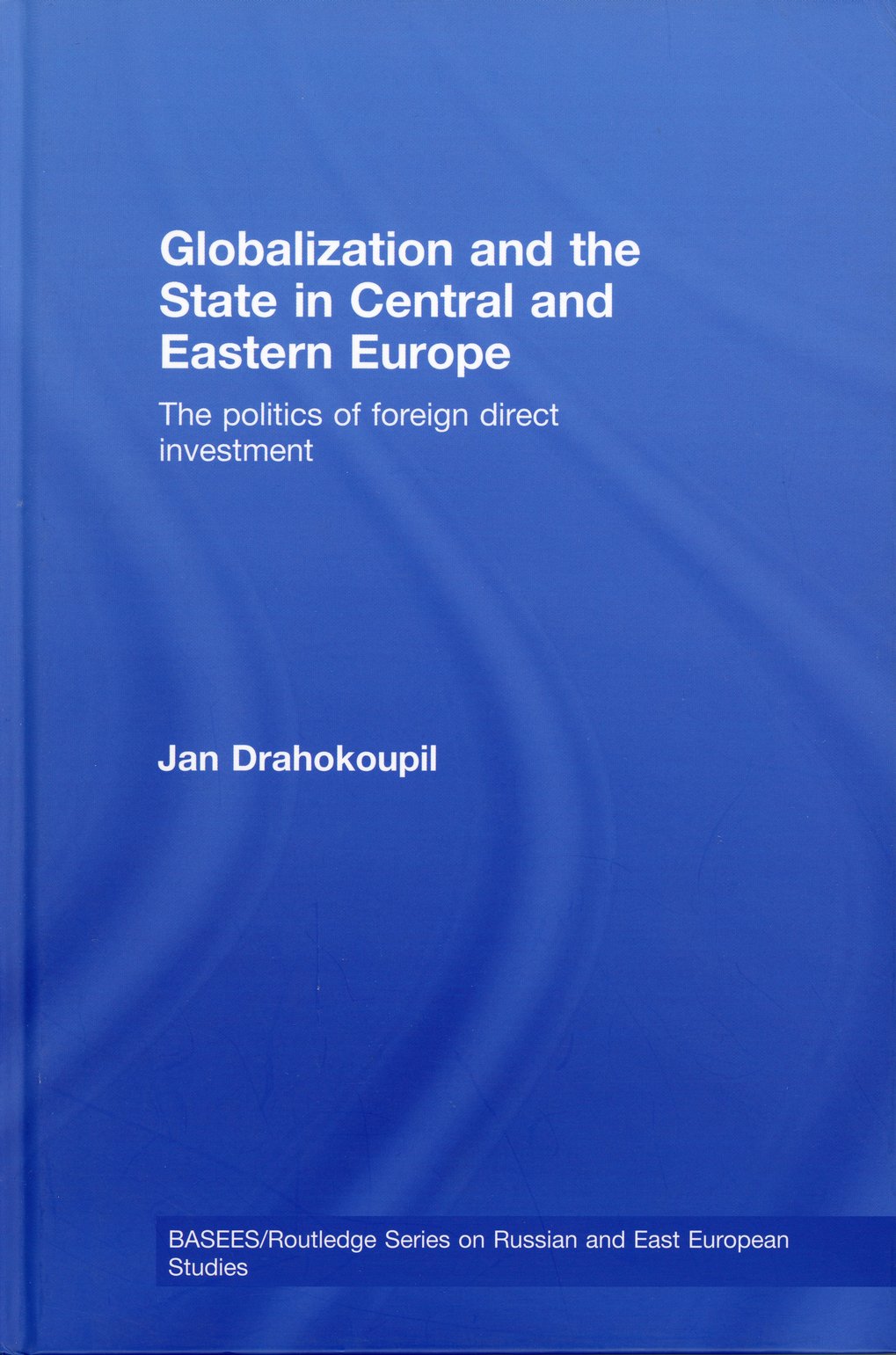 Book on globalisation and the role of the state in Central and Eastern Europe, examining foreign direct investment, by Jan Drahokoupil, part of the BASEES/Routledge series.